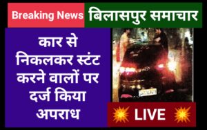 बिलासपुर समाचार : कार से निकलकर स्टंट करने वालों पर दर्ज किया अपराध